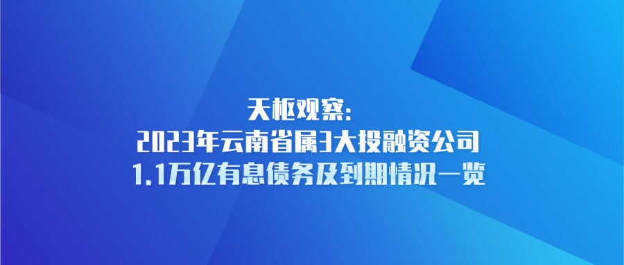 天樞觀察：2023年云南省屬3大投融資公司1.1萬億有息債務(wù)及到期情況一覽