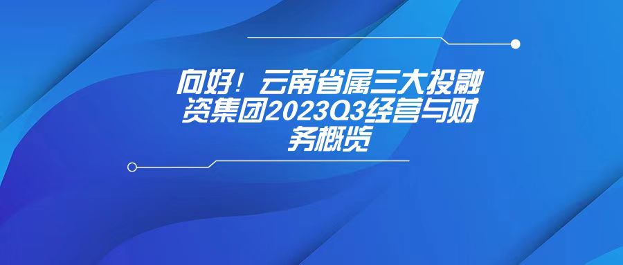 天樞觀察：向好！云南省屬三大投融資集團2023Q3經(jīng)營與財務(wù)概覽
